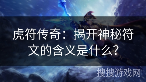 虎符传奇：揭开神秘符文的含义是什么？