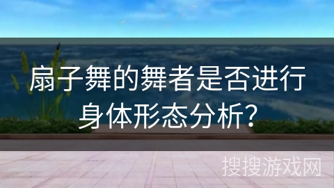 扇子舞的舞者是否进行身体形态分析？