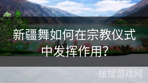 新疆舞如何在宗教仪式中发挥作用？