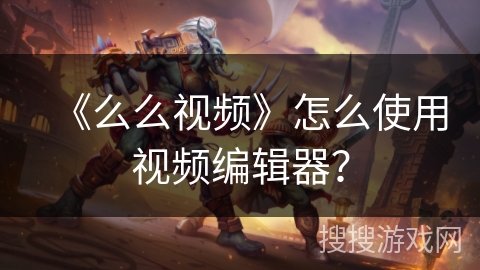 《么么视频》怎么使用视频编辑器？