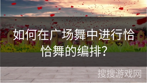如何在广场舞中进行恰恰舞的编排？