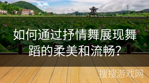 如何通过抒情舞展现舞蹈的柔美和流畅？