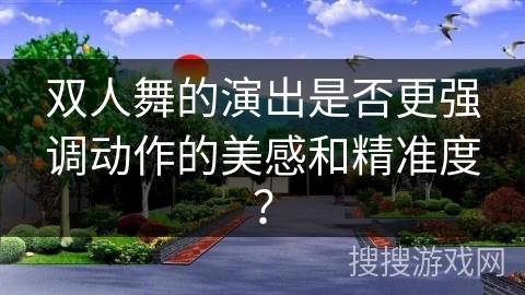 双人舞的演出是否更强调动作的美感和精准度？