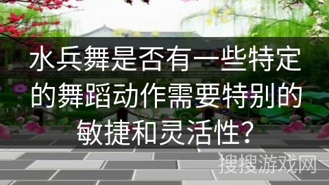 水兵舞是否有一些特定的舞蹈动作需要特别的敏捷和灵活性？