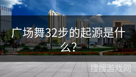 广场舞32步的起源是什么？