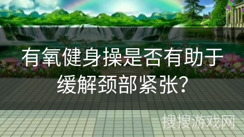 有氧健身操是否有助于缓解颈部紧张？