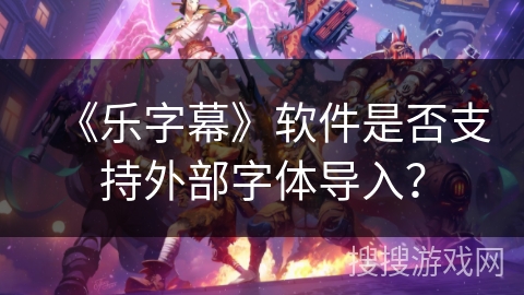 《乐字幕》软件是否支持外部字体导入？