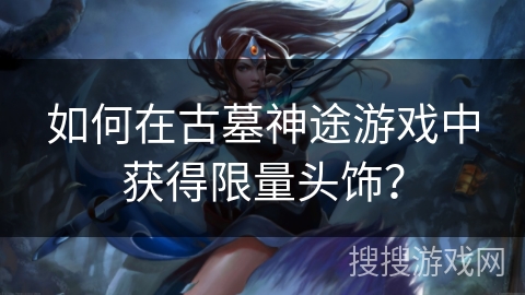 如何在古墓神途游戏中获得限量头饰？