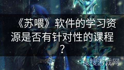 《苏喂》软件的学习资源是否有针对性的课程？