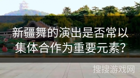 新疆舞的演出是否常以集体合作为重要元素？