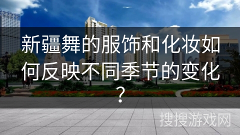 新疆舞的服饰和化妆如何反映不同季节的变化？
