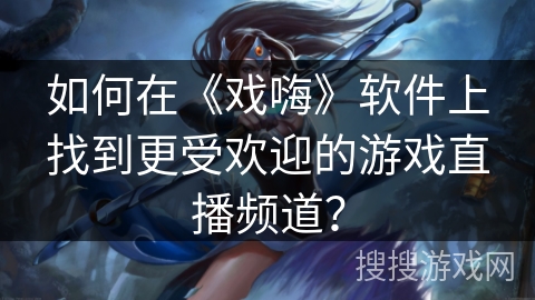 如何在《戏嗨》软件上找到更受欢迎的游戏直播频道？