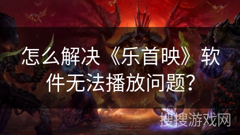 怎么解决《乐首映》软件无法播放问题? 怎么解决《乐首映》软件无法播放问题?