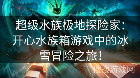 超级水族极地探险家:开心水族箱游戏中的冰雪冒险之旅! 超级水族极地探险家:开心水族箱游戏中的冰雪冒险之旅!