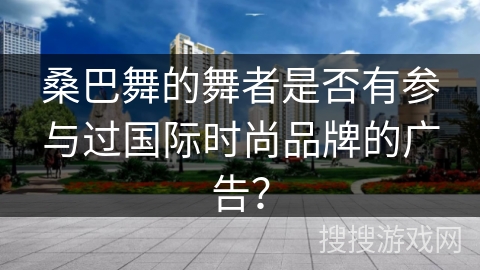 桑巴舞的舞者是否有参与过国际时尚品牌的广告？