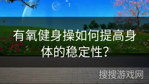 有氧健身操如何提高身体的稳定性？