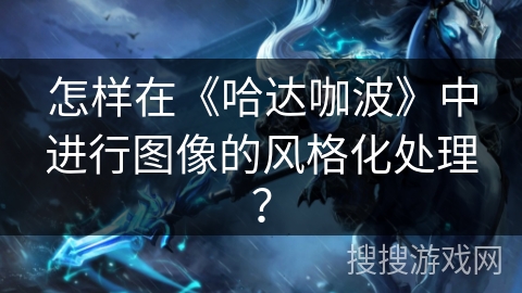 怎样在《哈达咖波》中进行图像的风格化处理？