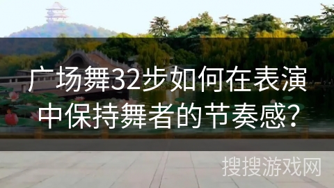 广场舞32步如何在表演中保持舞者的节奏感？
