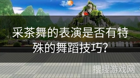采茶舞的表演是否有特殊的舞蹈技巧？
