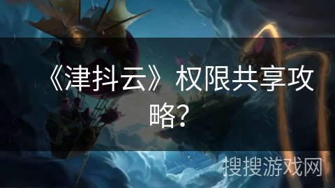 《津抖云》权限共享攻略？