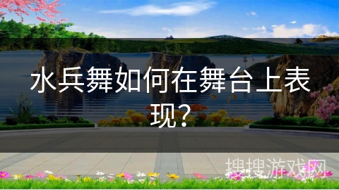 水兵舞如何在舞台上表现？