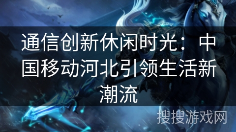 通信创新休闲时光：中国移动河北引领生活新潮流