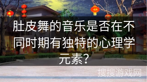 肚皮舞的音乐是否在不同时期有独特的心理学元素？