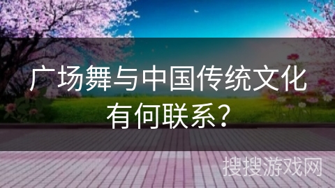 广场舞与中国传统文化有何联系？