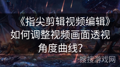 《指尖剪辑视频编辑》如何调整视频画面透视角度曲线？