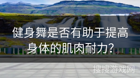 健身舞是否有助于提高身体的肌肉耐力？
