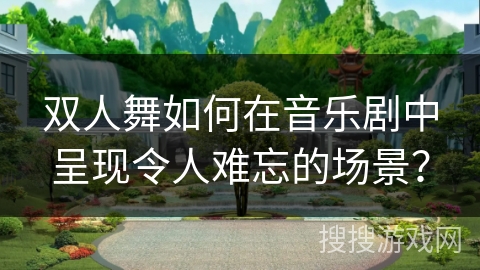 双人舞如何在音乐剧中呈现令人难忘的场景？