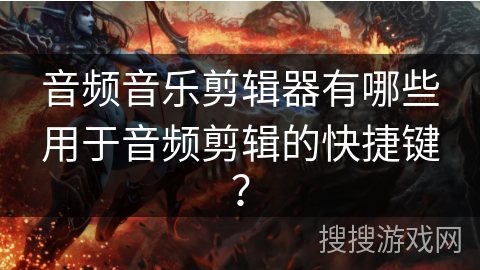 音频音乐剪辑器有哪些用于音频剪辑的快捷键？