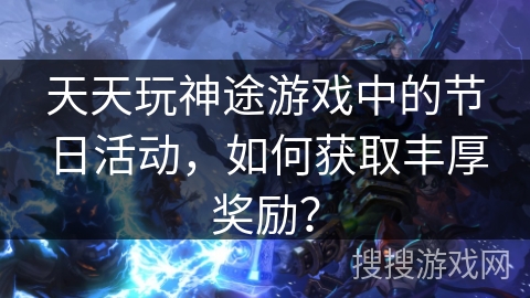 天天玩神途游戏中的节日活动，如何获取丰厚奖励？