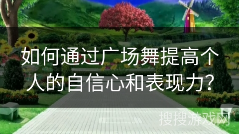 如何通过广场舞提高个人的自信心和表现力？