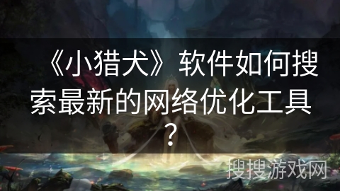 《小猎犬》软件如何搜索最新的网络优化工具？