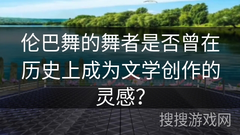 伦巴舞的舞者是否曾在历史上成为文学创作的灵感？