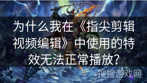为什么我在《指尖剪辑视频编辑》中使用的特效无法正常播放？