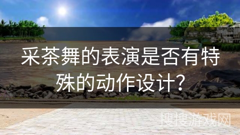 采茶舞的表演是否有特殊的动作设计？