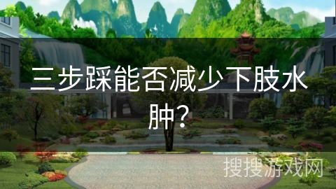 三步踩能否减少下肢水肿？