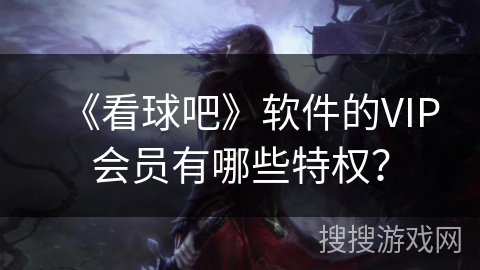 《看球吧》软件的VIP会员有哪些特权？