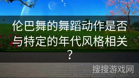 伦巴舞的舞蹈动作是否与特定的年代风格相关？