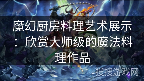 魔幻厨房料理艺术展示：欣赏大师级的魔法料理作品