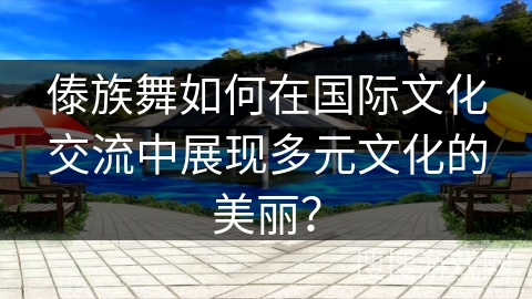 傣族舞如何在国际文化交流中展现多元文化的美丽？