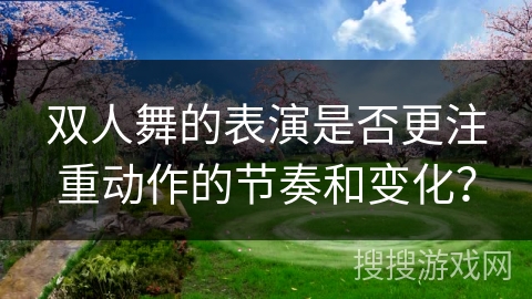 双人舞的表演是否更注重动作的节奏和变化？