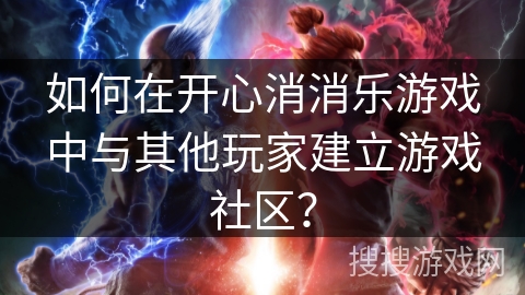 如何在开心消消乐游戏中与其他玩家建立游戏社区？