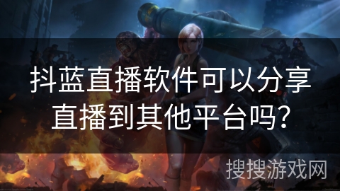 抖蓝直播软件可以分享直播到其他平台吗？