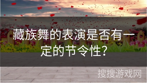 藏族舞的表演是否有一定的节令性？