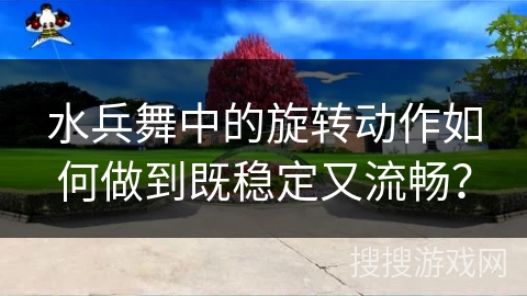 水兵舞中的旋转动作如何做到既稳定又流畅？