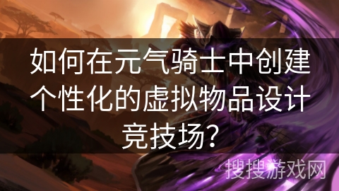 如何在元气骑士中创建个性化的虚拟物品设计竞技场？