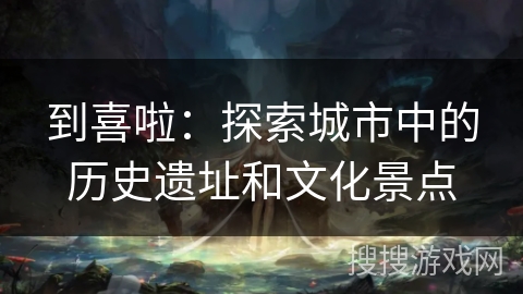 到喜啦：探索城市中的历史遗址和文化景点
